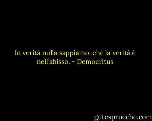 In verità nulla sappiamo, ché la verità è nell’abisso. - Democritus