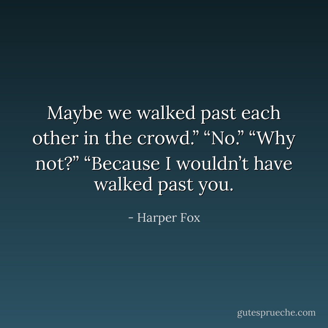 Maybe we walked past each other in the crowd.” “No.” “Why not?” “Because I wouldn’t have walked past you. - Harper Fox