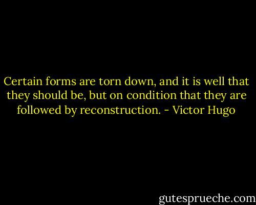 Certain forms are torn down, and it is well that they should be, but on condition that they are followed by reconstruction. - Victor Hugo