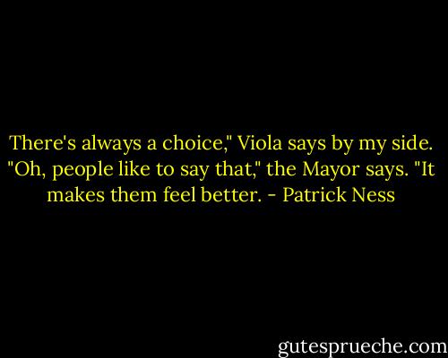 There's always a choice," Viola says by my side.<br />"Oh, people like to say that," the Mayor says. "It makes them feel better. - Patrick Ness
