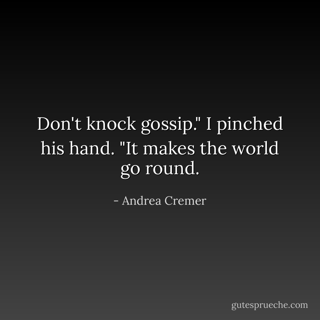 Don't knock gossip." I pinched his hand. "It makes the world go round. - Andrea Cremer
