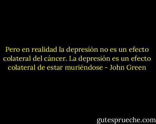 Pero en realidad la depresión no es un efecto colateral del cáncer. La depresión es un efecto colateral de estar muriéndose - John Green