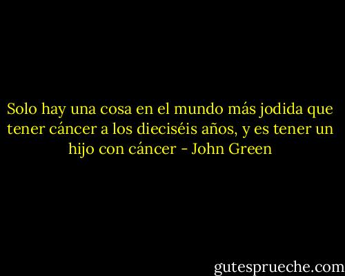 Solo hay una cosa en el mundo más jodida que tener cáncer a los dieciséis años, y es tener un hijo con cáncer - John Green