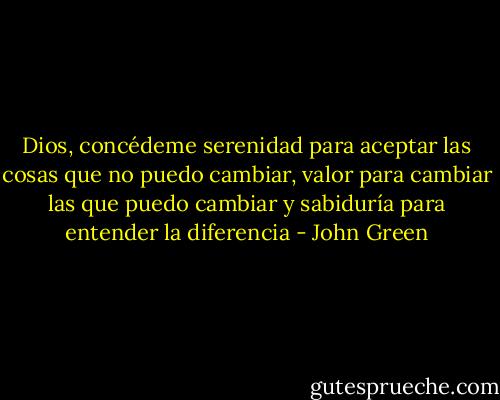 Dios, concédeme serenidad para aceptar las cosas que no puedo cambiar, valor para cambiar las que puedo cambiar y sabiduría para entender la diferencia - John Green