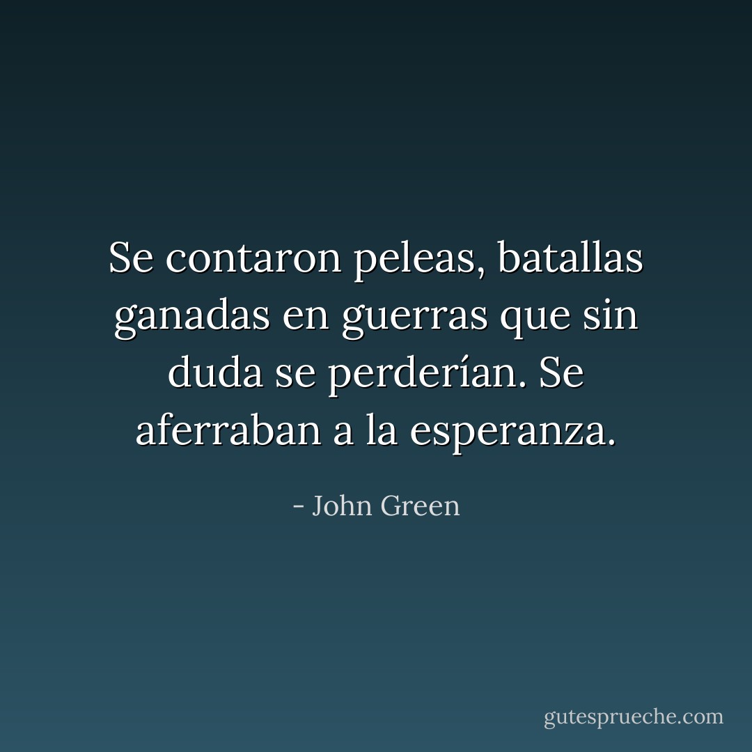 Se contaron peleas, batallas ganadas en guerras que sin duda se perderían. Se aferraban a la esperanza. - John Green