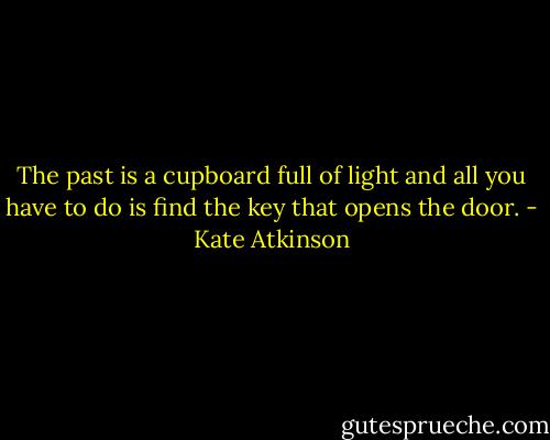 The past is a cupboard full of light and all you have to do is find the key that opens the door. - Kate Atkinson