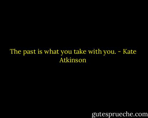 The past is what you take with you. - Kate Atkinson