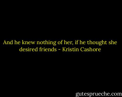 And he knew nothing of her, if he thought she desired friends - Kristin Cashore