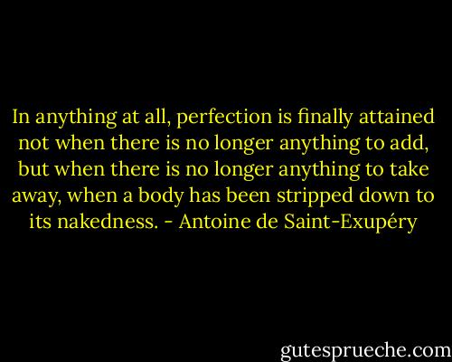 In anything at all, perfection is finally attained not when there is no longer anything to add, but when there is no longer anything to take away, when a body has been stripped down to its nakedness. - Antoine de Saint-Exupéry