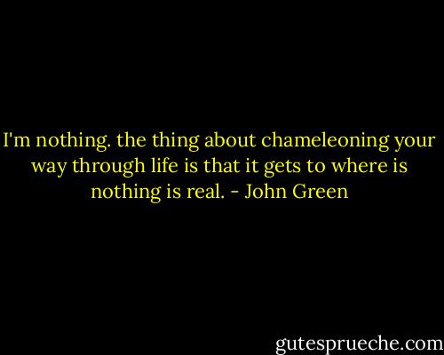 I'm nothing. the thing about chameleoning your way through life is that it gets to where is nothing is real. - John Green