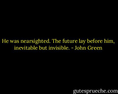 He was nearsighted. The future lay before him, inevitable but invisible. - John Green