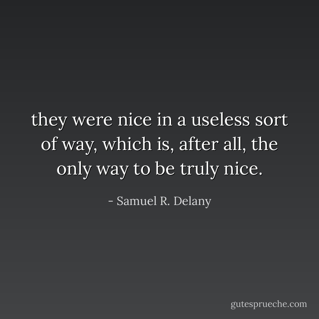 they were nice in a useless sort of way, which is, after all, the only way to be truly nice. - Samuel R. Delany