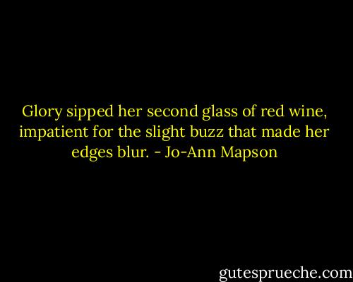 Glory sipped her second glass of red wine, impatient for the slight buzz that made her edges blur. - Jo-Ann Mapson