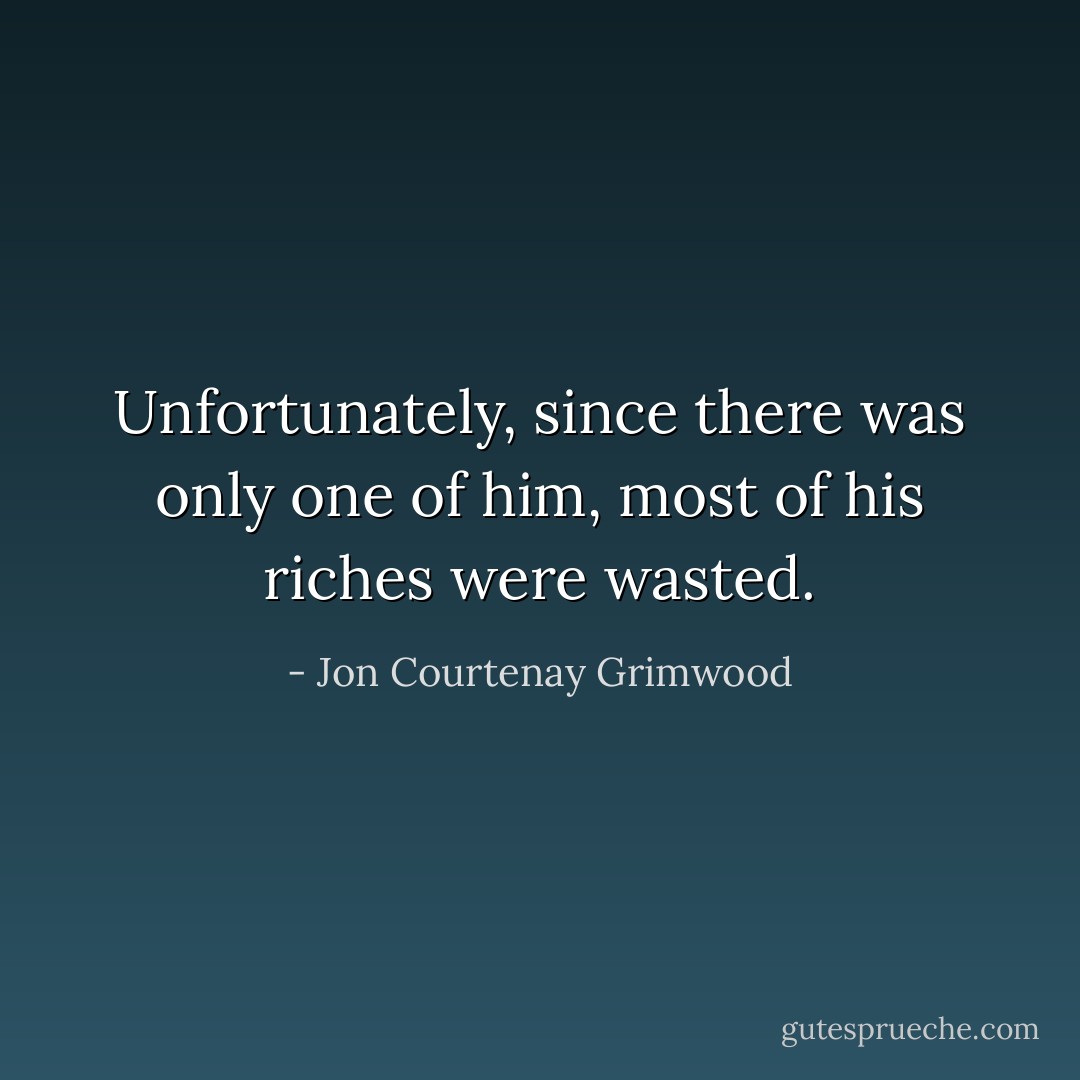 Unfortunately, since there was only one of him, most of his riches were wasted. - Jon Courtenay Grimwood