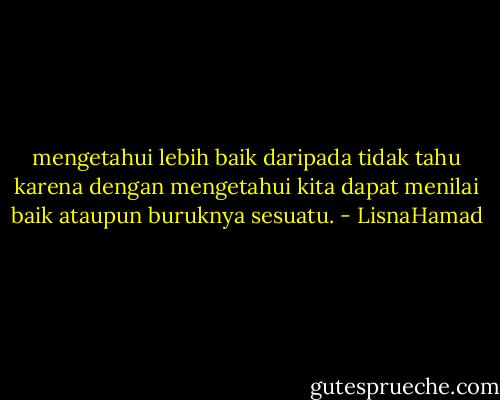 mengetahui lebih baik daripada tidak tahu karena dengan mengetahui kita dapat menilai baik ataupun buruknya sesuatu. - LisnaHamad
