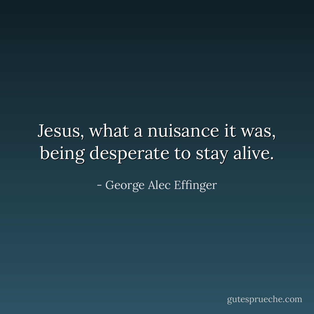 Jesus, what a nuisance it was, being desperate to stay alive. - George Alec Effinger