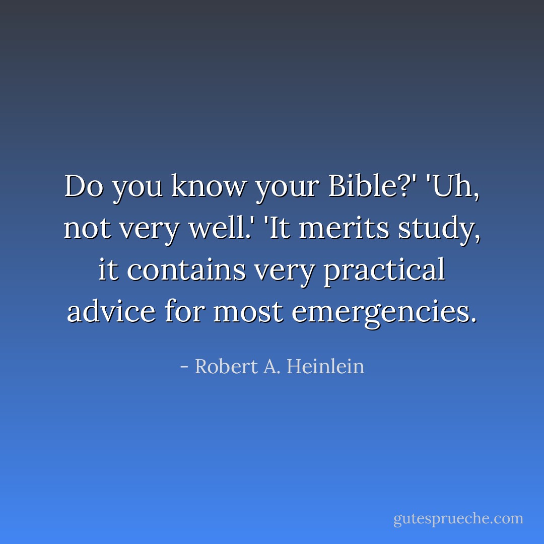 Do you know your Bible?'<br />'Uh, not very well.'<br />'It merits study, it contains very practical advice for most emergencies. - Robert A. Heinlein