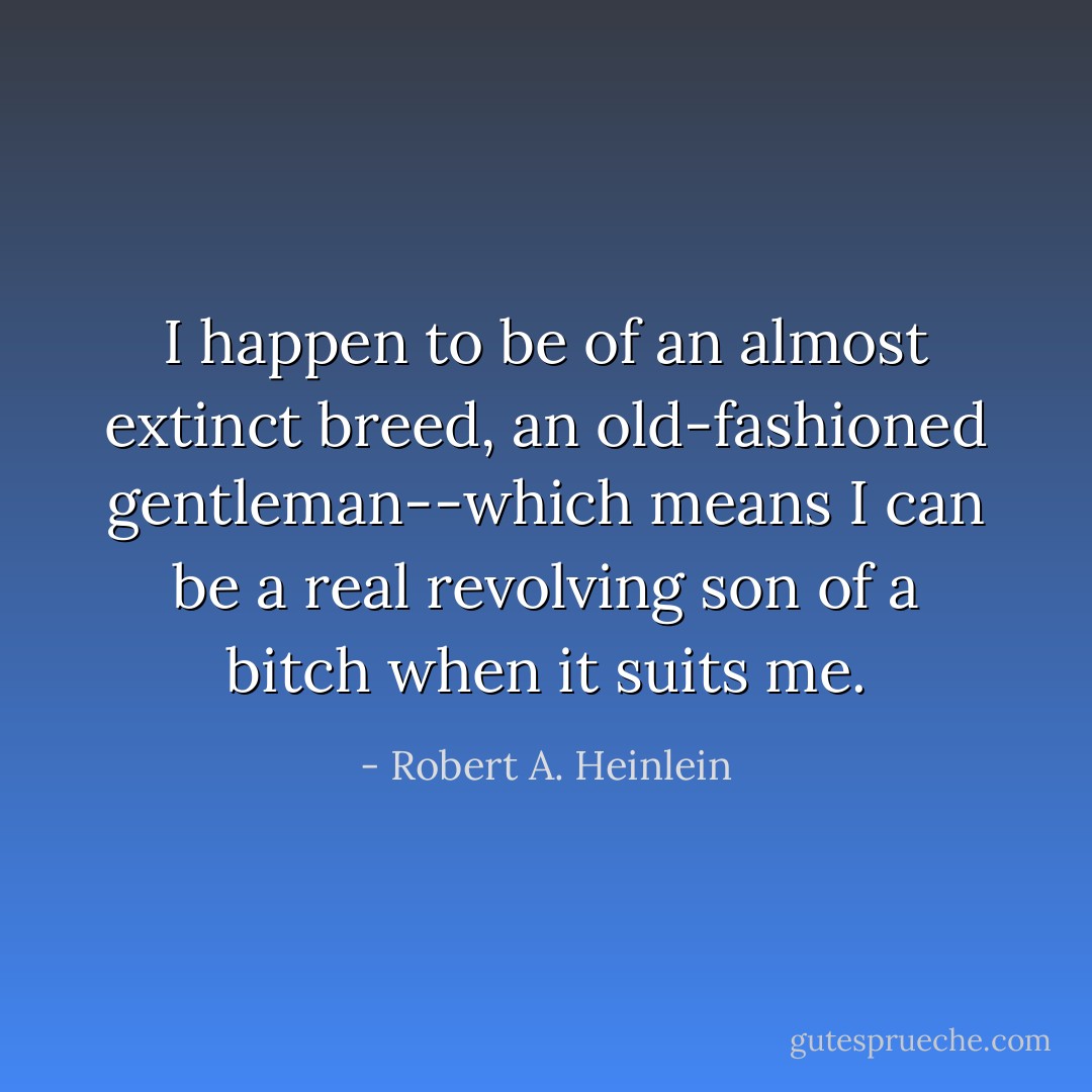 I happen to be of an almost extinct breed, an old-fashioned gentleman--which means I can be a real revolving son of a bitch when it suits me. - Robert A. Heinlein