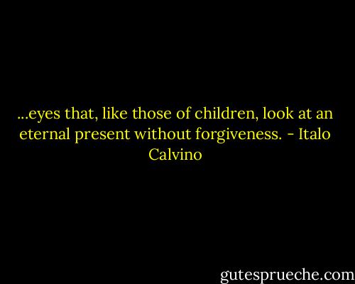 ...eyes that, like those of children, look at an eternal present without forgiveness. - Italo Calvino
