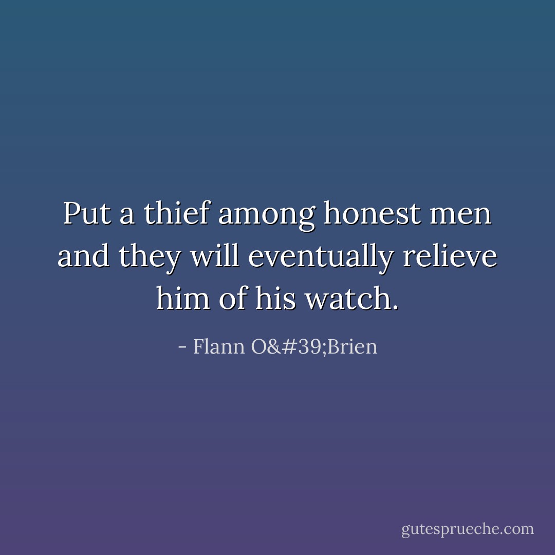 Put a thief among honest men and they will eventually relieve him of his watch. - Flann O'Brien