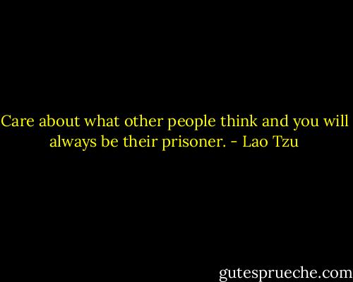 Care about what other people think and you will always be their prisoner. - Lao Tzu