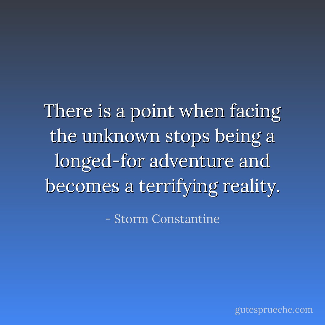 There is a point when facing the unknown stops being a longed-for adventure and becomes a terrifying reality. - Storm Constantine