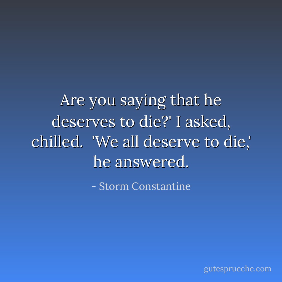 Are you saying that he deserves to die?' I asked, chilled. <br />'We all deserve to die,' he answered. - Storm Constantine
