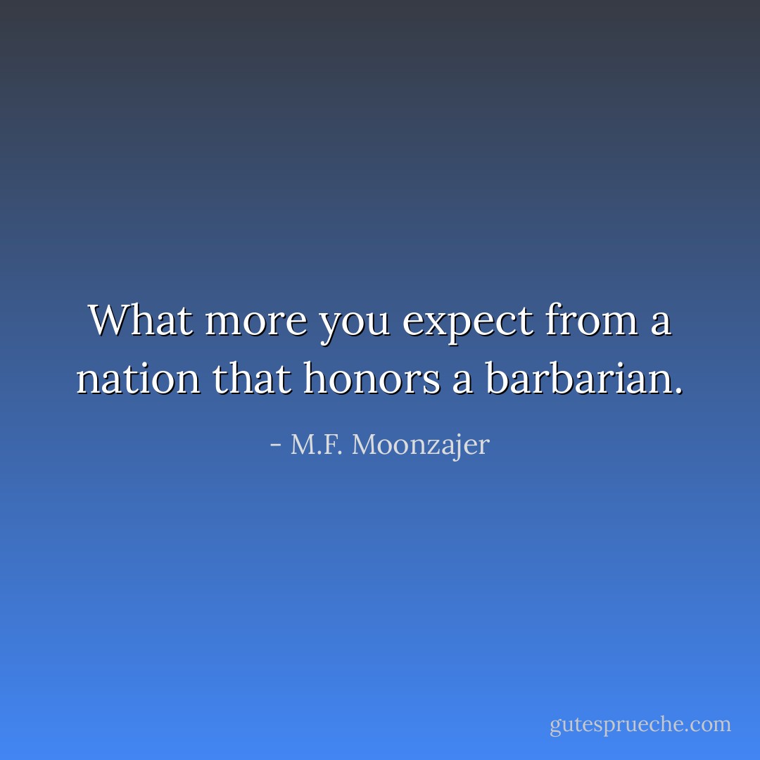 What more you expect from a nation that honors a barbarian. - M.F. Moonzajer