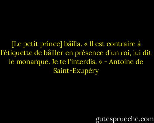 [Le petit prince] bâilla.<br />« Il est contraire à l'étiquette de bâiller en présence d'un roi, lui dit le monarque. Je te l'interdis. » - Antoine de Saint-Exupéry