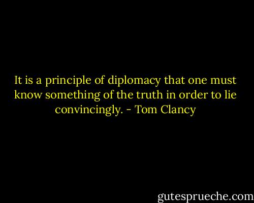 It is a principle of diplomacy that one must know something of the truth in order to lie convincingly. - Tom Clancy
