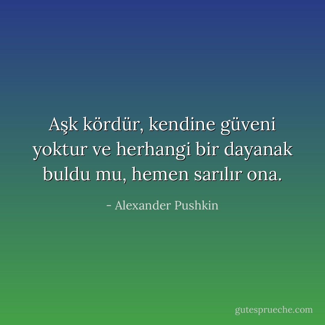 Aşk kördür, kendine güveni yoktur ve herhangi bir dayanak buldu mu, hemen sarılır ona. - Alexander Pushkin