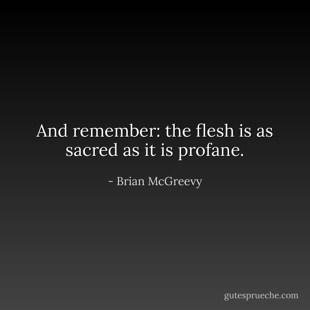 And remember: the flesh is as sacred as it is profane. - Brian McGreevy