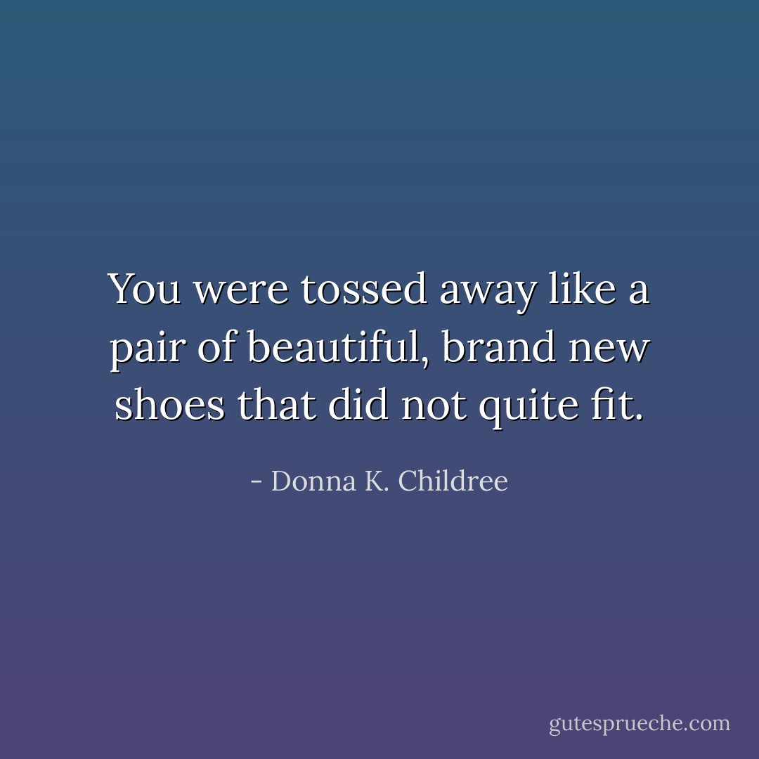 You were tossed away like a pair of beautiful, brand new shoes that did not quite fit. - Donna K. Childree