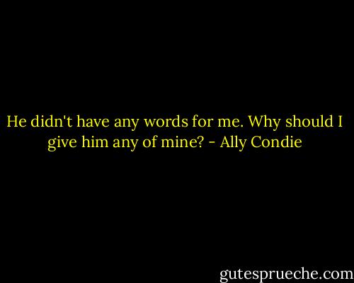 He didn't have any words for me. Why should I give him any of mine? - Ally Condie
