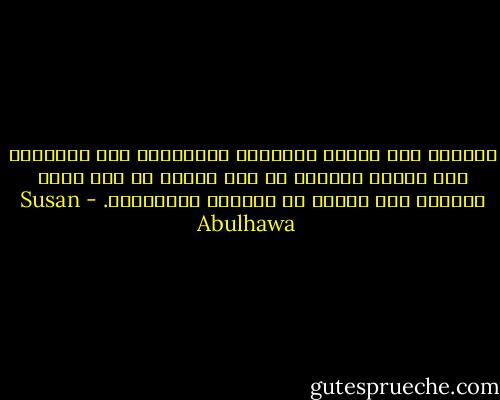استغرب كيف تتحول الأشياء الضعيفة، حتى الكلمات إلى أشياء شريرة، من دون رحمة، من أجل بلوغ السلطة على الرغم من المنطق والتاريخ. - Susan Abulhawa