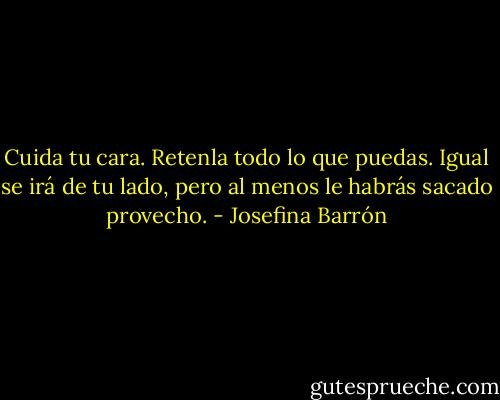 Cuida tu cara. Retenla todo lo que puedas. Igual se irá de tu lado, pero al menos le habrás sacado provecho. - Josefina Barrón