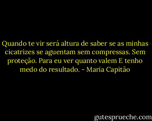 Quando te vir será altura de saber se as minhas cicatrizes se aguentam sem compressas. Sem proteção. Para eu ver quanto valem E tenho medo do resultado. - Maria Capitão