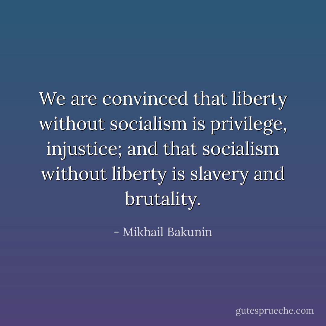 We are convinced that liberty without socialism is privilege, injustice; and that socialism without liberty is slavery and brutality. - Mikhail Bakunin