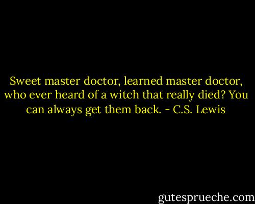 Sweet master doctor, learned master doctor, who ever heard of a witch that really died? You can always get them back. - C.S. Lewis