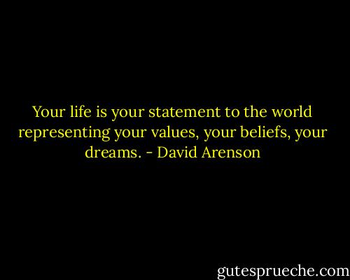 Your life is your statement to the world representing your values, your beliefs, your dreams. - David Arenson