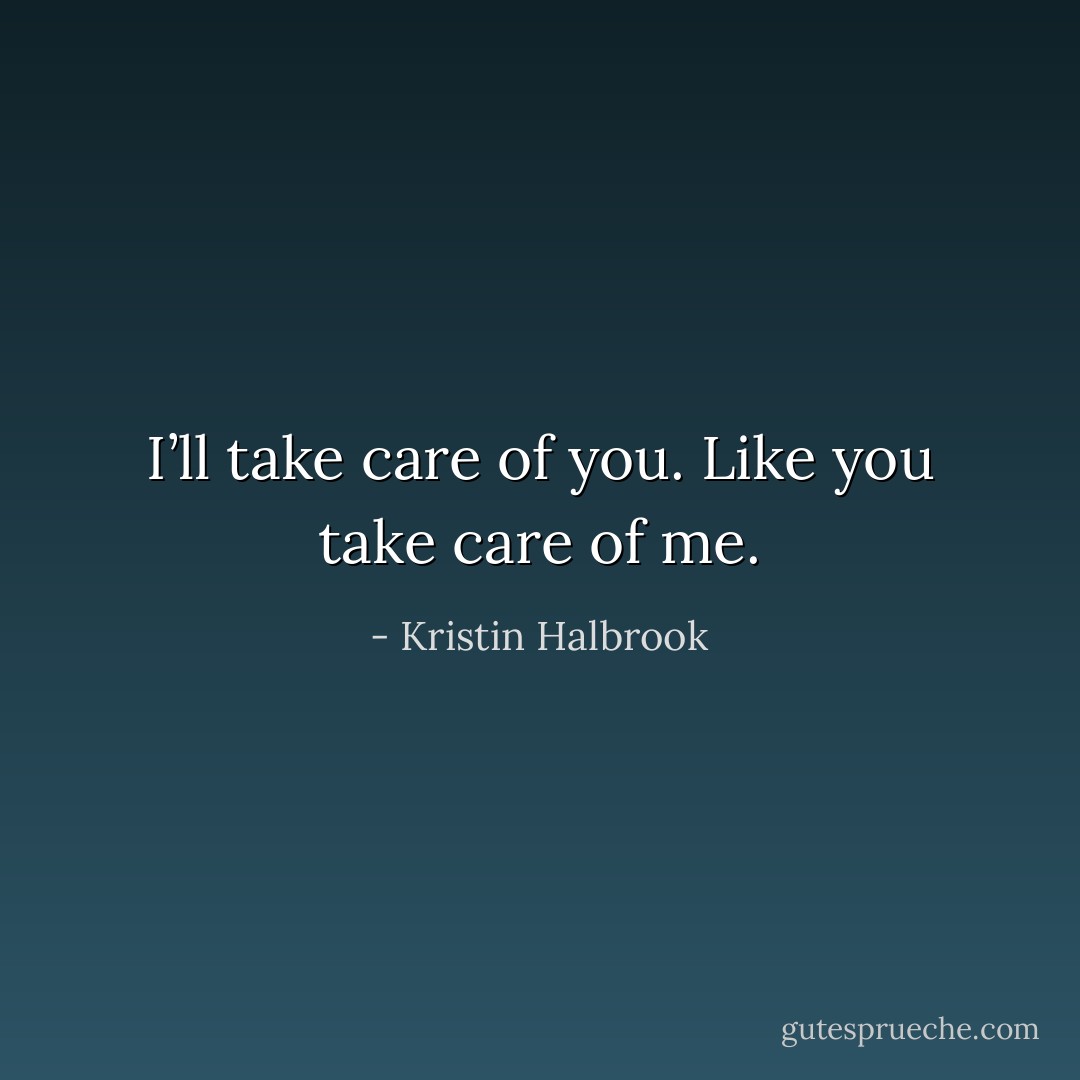 I’ll take care of you. Like you take care of me. - Kristin Halbrook