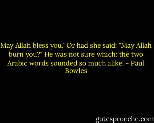 May Allah bless you." Or had she said: "May Allah burn you?" He was not sure which: the two Arabic words sounded so much alike. - Paul Bowles