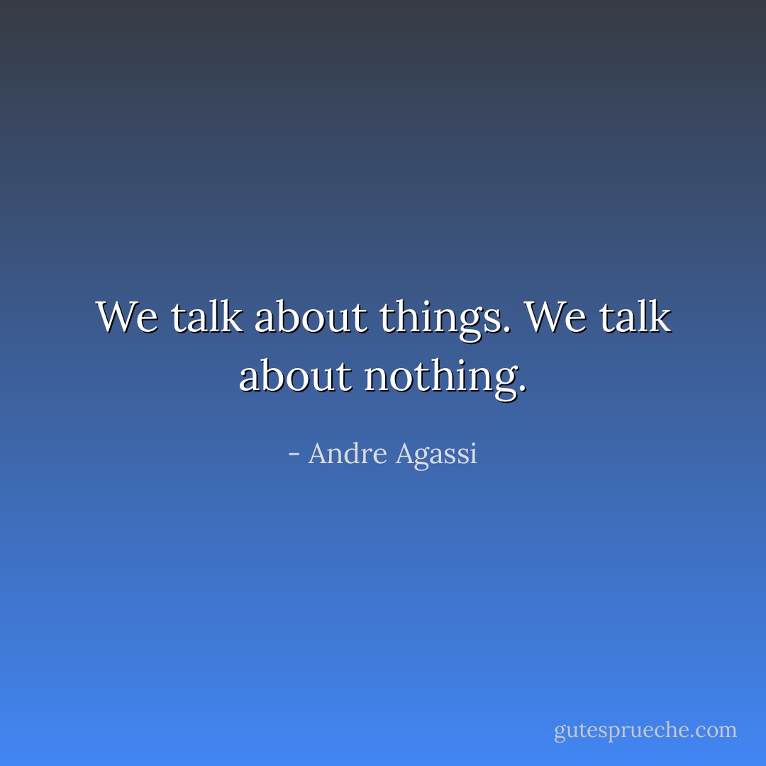 We talk about things. We talk about nothing. - Andre Agassi