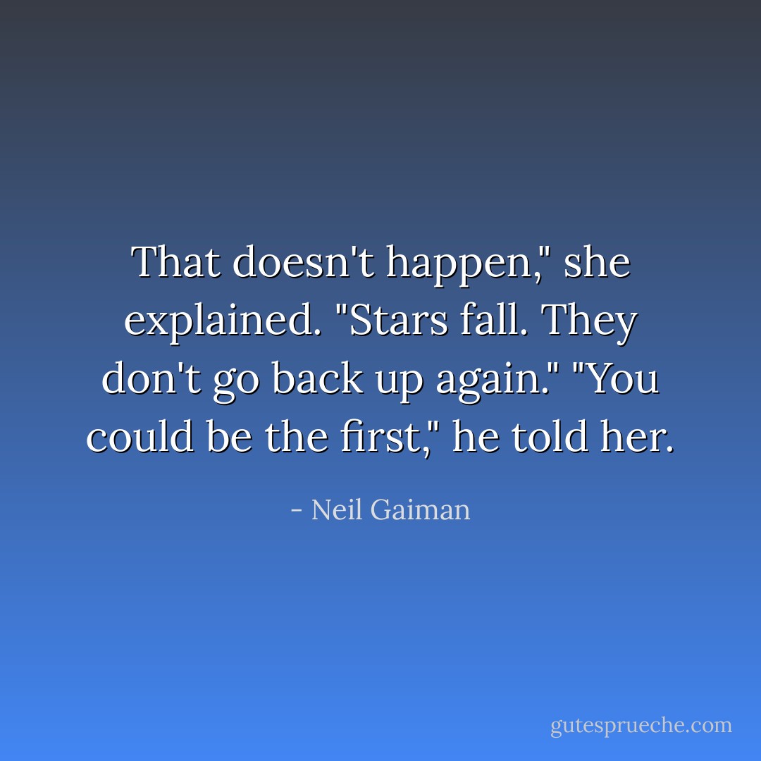 That doesn't happen," she explained. "Stars fall. They don't go back up again." "You could be the first," he told her. - Neil Gaiman