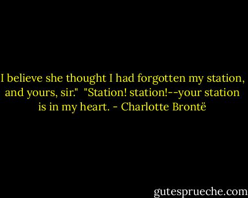 I believe she thought I had forgotten my station, and yours, sir."<br /><br />"Station! station!--your station is in my heart. - Charlotte Brontë