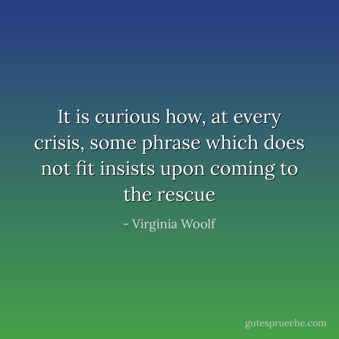 It is curious how, at every crisis, some phrase which does not fit insists upon coming to the rescue - Virginia Woolf
