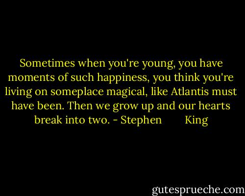Sometimes when you're young, you have moments of such happiness, you think you're living on someplace magical, like Atlantis must have been. Then we grow up and our hearts break into two. - Stephen        King
