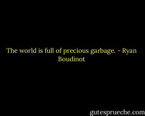 The world is full of precious garbage. - Ryan Boudinot