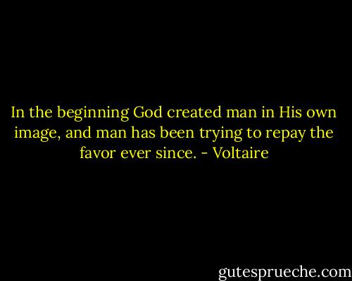 In the beginning God created man in His own image, and man has been trying to repay the favor ever since. - Voltaire