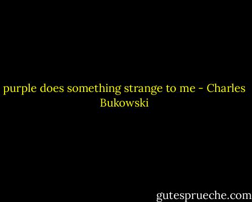 purple does something strange to me - Charles Bukowski